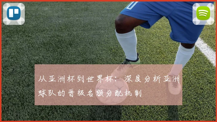 从亚洲杯到世界杯：深度分析亚洲球队的晋级名额分配机制