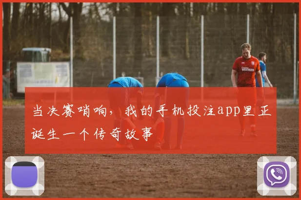 当决赛哨响，我的手机投注app里正诞生一个传奇故事