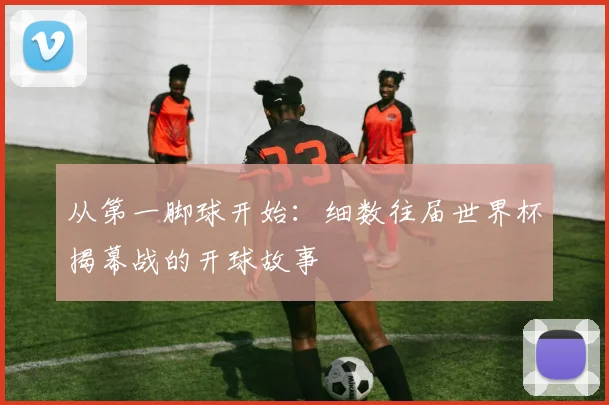 从第一脚球开始：细数往届世界杯揭幕战的开球故事