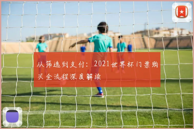 从筛选到支付：2021世界杯门票购买全流程深度解读