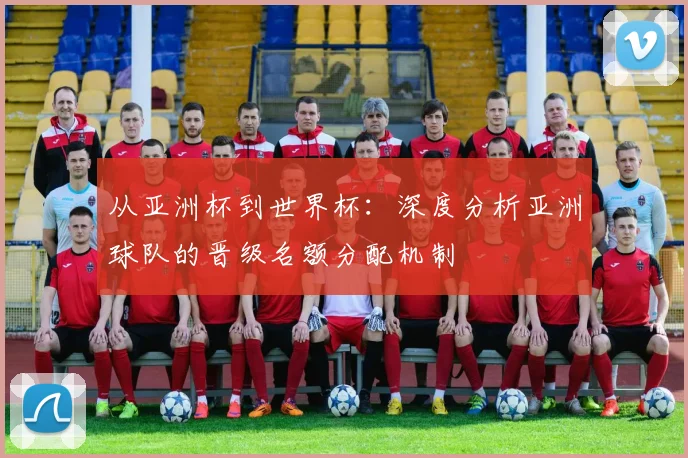 从亚洲杯到世界杯:深度分析亚洲球队的晋级名额分配机制