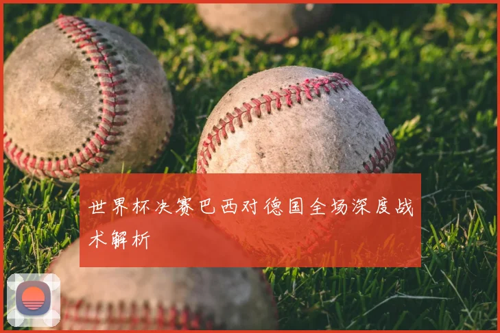 世界杯决赛巴西对德国全场深度战术解析