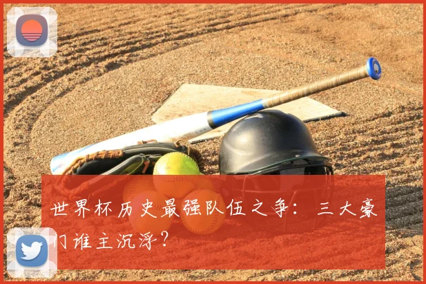 世界杯历史最强队伍之争：三大豪门谁主沉浮？