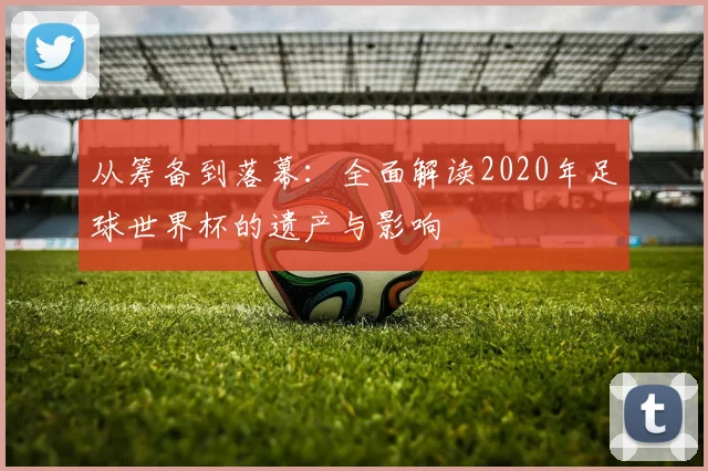 从筹备到落幕：全面解读2020年足球世界杯的遗产与影响