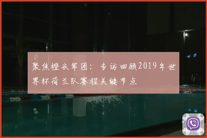 聚焦橙衣军团:专访回顾2019年世界杯荷兰队赛程关键节点