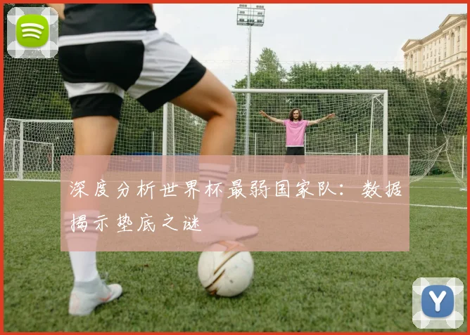 深度分析世界杯最弱国家队:数据揭示垫底之谜