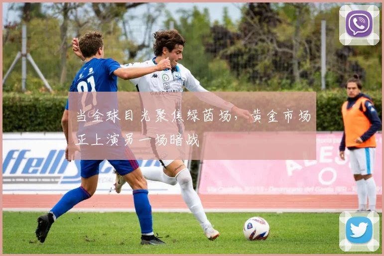 当全球目光聚焦绿茵场，黄金市场正上演另一场暗战
