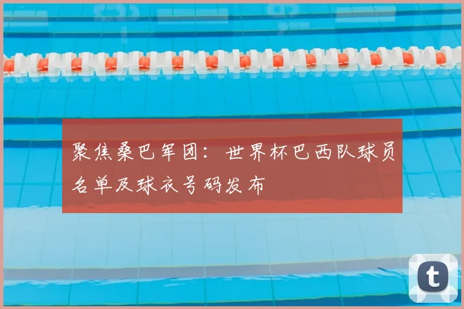 聚焦桑巴军团:世界杯巴西队球员名单及球衣号码发布