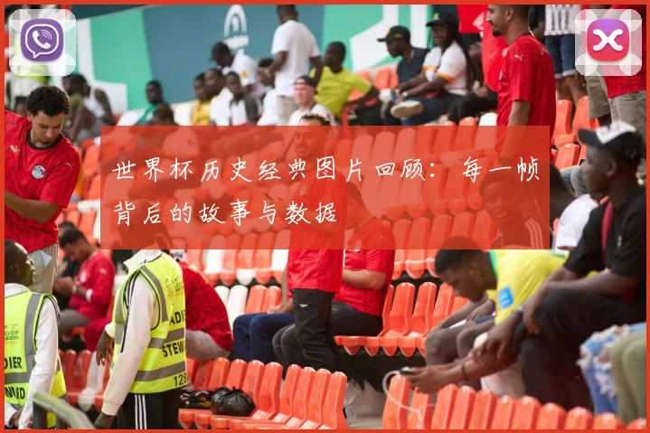 世界杯历史经典图片回顾：每一帧背后的故事与数据