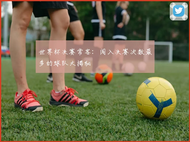 世界杯决赛常客:闯入决赛次数最多的球队大揭秘