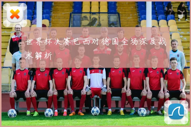 世界杯决赛巴西对德国全场深度战术解析
