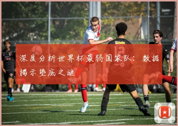深度分析世界杯最弱国家队：数据揭示垫底之谜