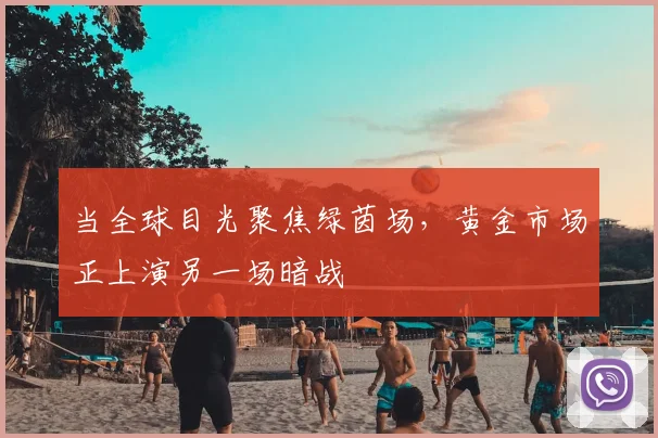 当全球目光聚焦绿茵场，黄金市场正上演另一场暗战
