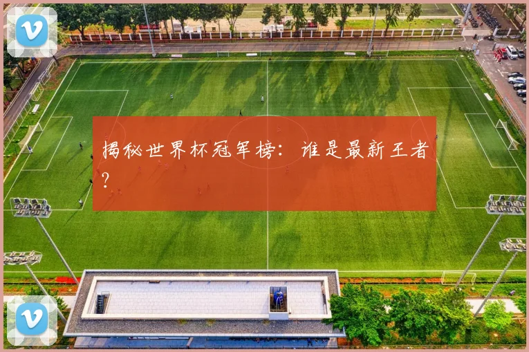 揭秘世界杯冠军榜：谁是最新王者？