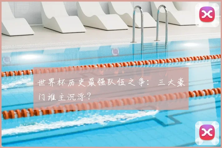 世界杯历史最强队伍之争：三大豪门谁主沉浮？