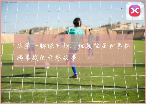 从第一脚球开始：细数往届世界杯揭幕战的开球故事