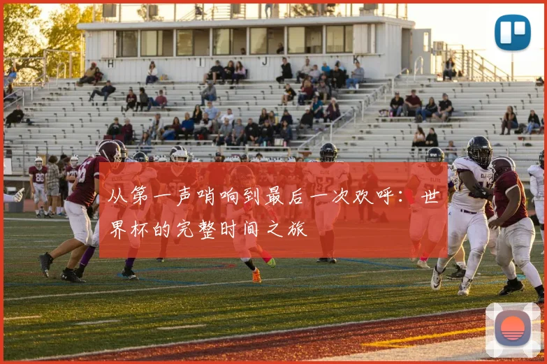 从第一声哨响到最后一次欢呼：世界杯的完整时间之旅