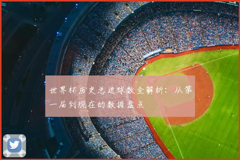 世界杯历史总进球数全解析：从第一届到现在的数据盘点