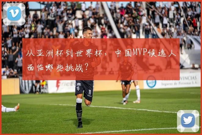 从亚洲杯到世界杯，中国MVP候选人面临哪些挑战？