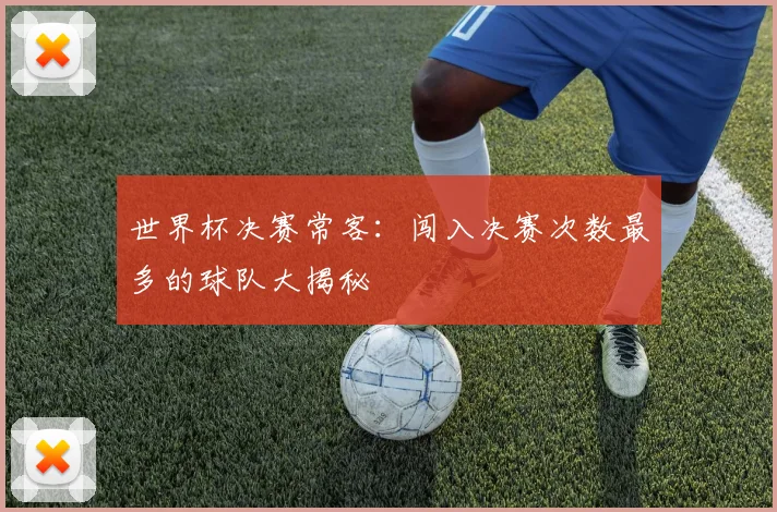 世界杯决赛常客：闯入决赛次数最多的球队大揭秘