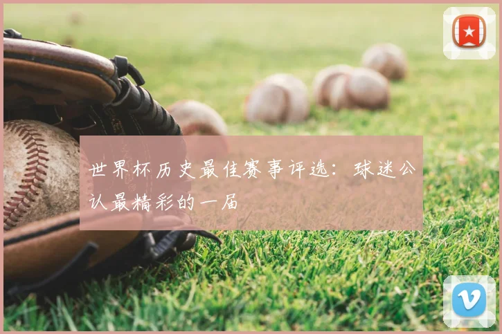 世界杯历史最佳赛事评选：球迷公认最精彩的一届