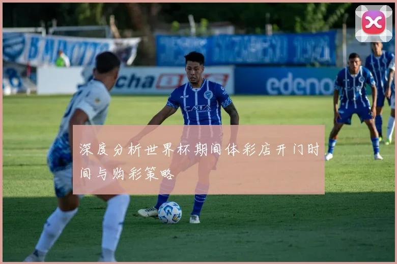 深度分析世界杯期间体彩店开门时间与购彩策略