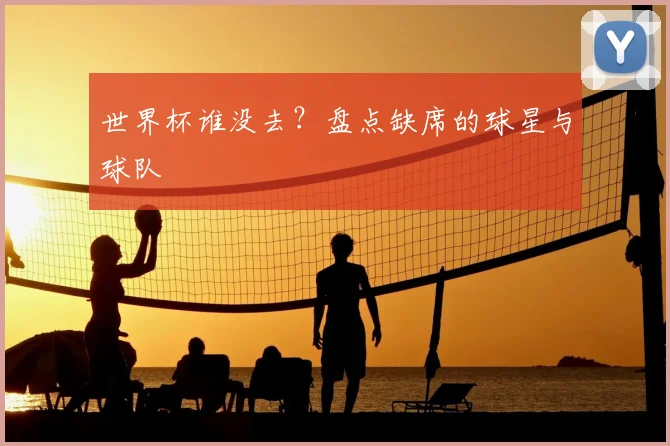 世界杯谁没去?盘点缺席的球星与球队