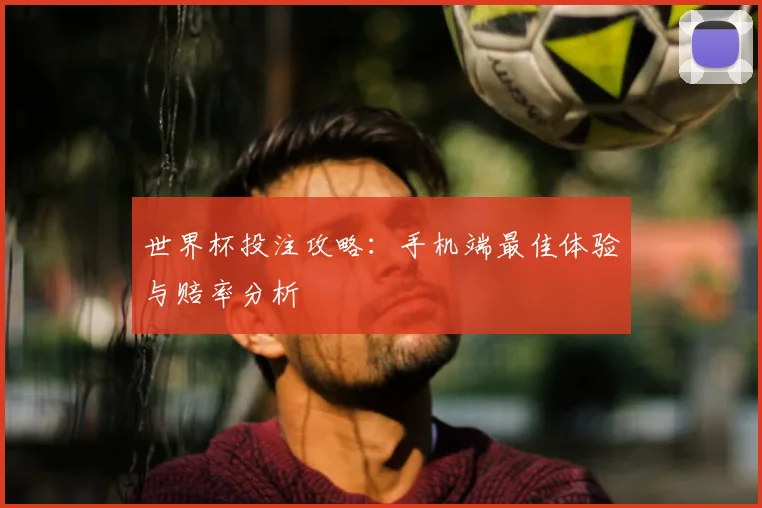 世界杯投注攻略：手机端最佳体验与赔率分析