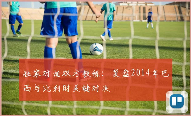 独家对话双方教练:复盘2014年巴西与比利时关键对决