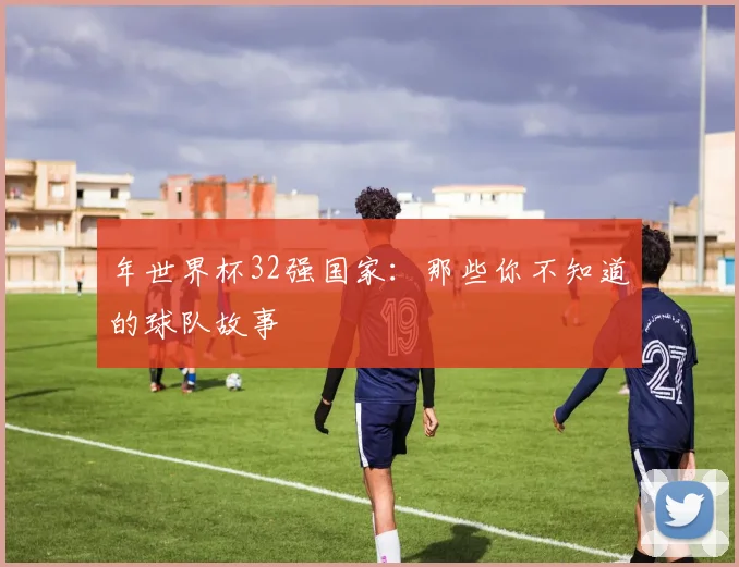 年世界杯32强国家:那些你不知道的球队故事