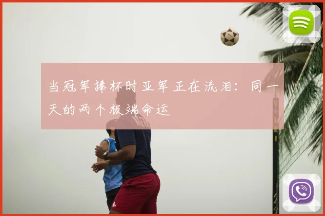 当冠军捧杯时亚军正在流泪：同一天的两个极端命运
