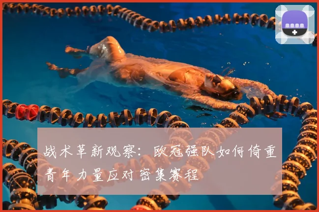 战术革新观察:欧冠强队如何倚重青年力量应对密集赛程