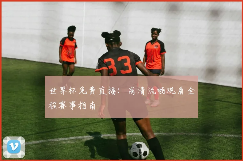 世界杯免费直播：高清流畅观看全程赛事指南