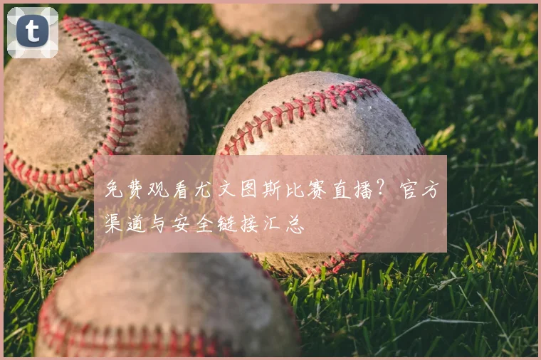 免费观看尤文图斯比赛直播？官方渠道与安全链接汇总