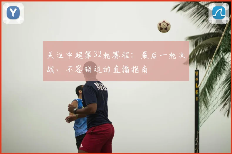 关注中超第32轮赛程：最后一轮决战，不容错过的直播指南