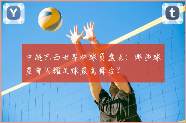 中超巴西世界杯球员盘点：哪些球星曾闪耀足球最高舞台？