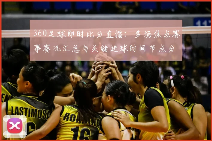 360足球即时比分直播：多场焦点赛事赛况汇总与关键进球时间节点分析