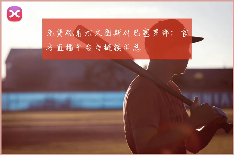 免费观看尤文图斯对巴塞罗那：官方直播平台与链接汇总
