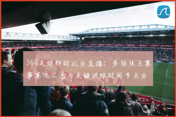 360足球即时比分直播：多场焦点赛事赛况汇总与关键进球时间节点分析