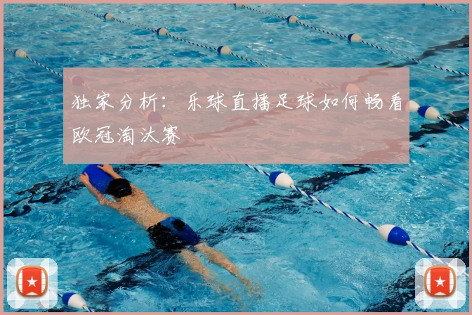 独家分析:乐球直播足球如何畅看欧冠淘汰赛