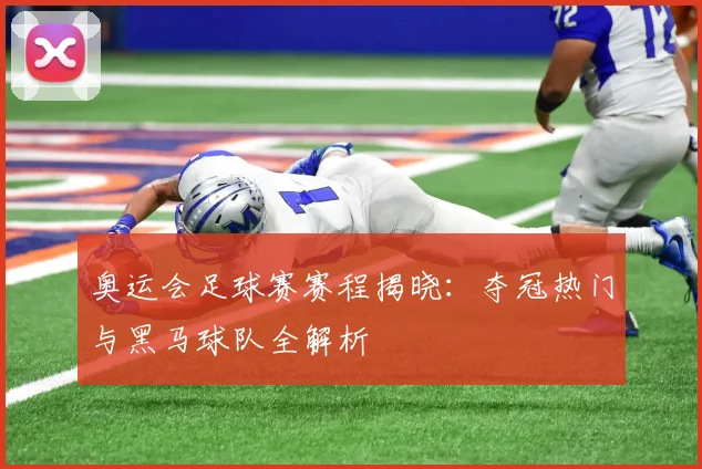 奥运会足球赛赛程揭晓：夺冠热门与黑马球队全解析