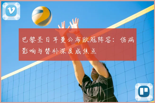 巴黎圣日耳曼公布欧冠阵容：伤病影响与替补深度成焦点