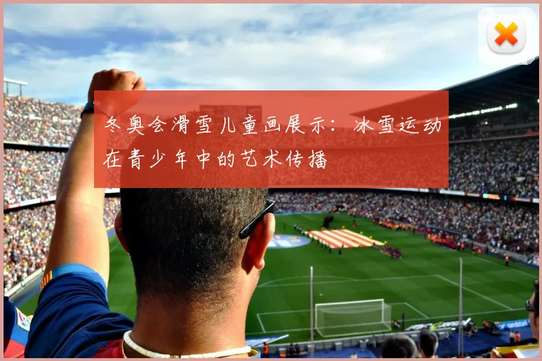 冬奥会滑雪儿童画展示：冰雪运动在青少年中的艺术传播