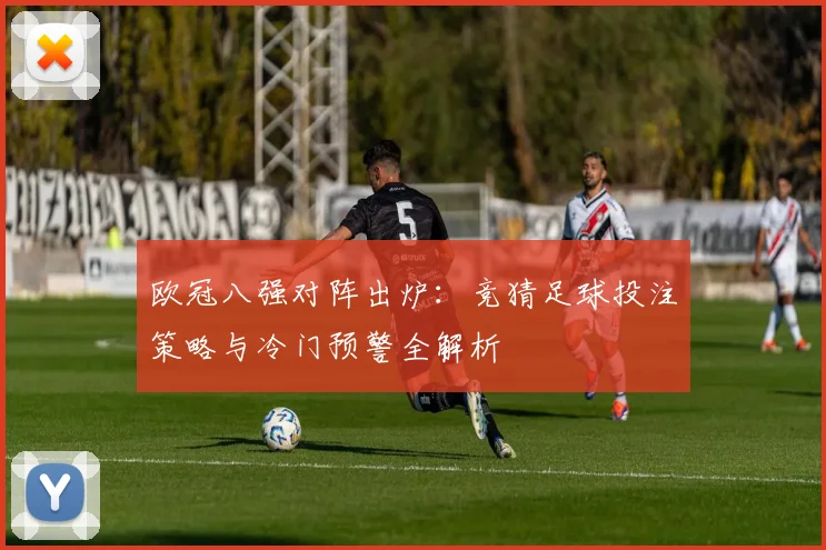 欧冠八强对阵出炉：竞猜足球投注策略与冷门预警全解析
