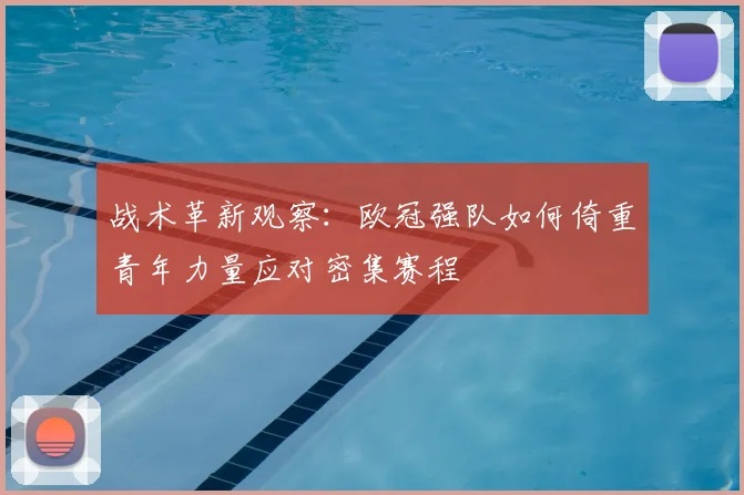 战术革新观察：欧冠强队如何倚重青年力量应对密集赛程