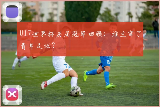 U17世界杯历届冠军回顾：谁主宰了青年足坛？