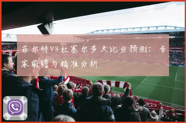 菲尔特vs杜塞尔多夫比分预测:专家前瞻与精准分析