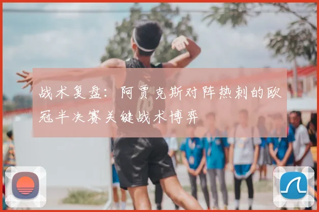 战术复盘：阿贾克斯对阵热刺的欧冠半决赛关键战术博弈