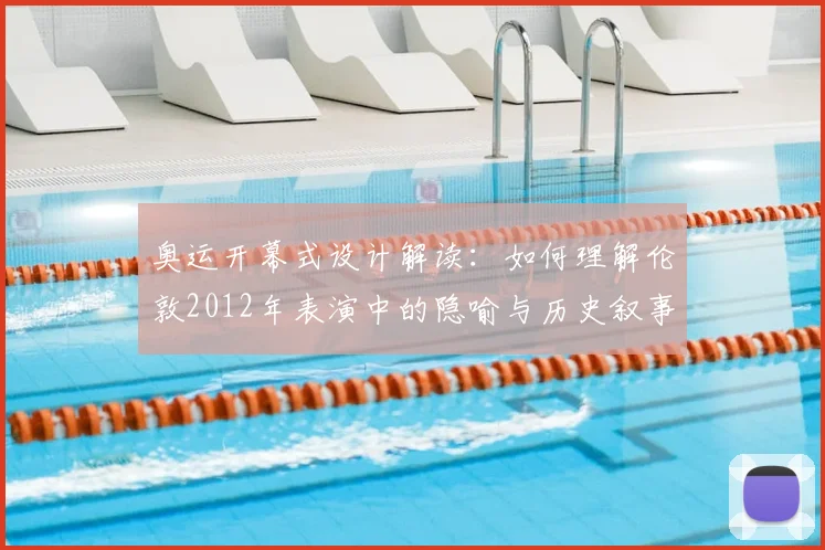 奥运开幕式设计解读：如何理解伦敦2012年表演中的隐喻与历史叙事