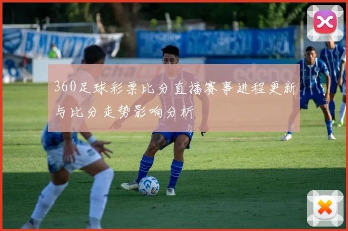 360足球彩票比分直播赛事进程更新与比分走势影响分析